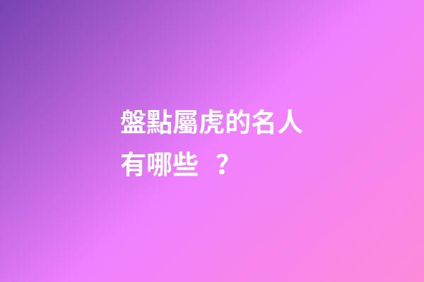 盤點屬虎的名人有哪些？